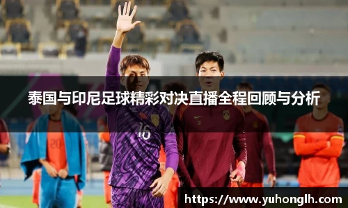 泰国与印尼足球精彩对决直播全程回顾与分析