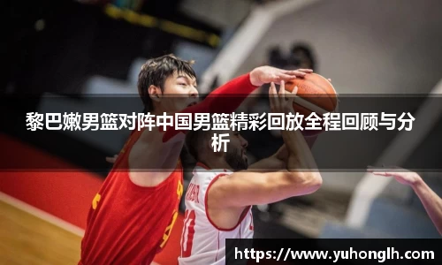 黎巴嫩男篮对阵中国男篮精彩回放全程回顾与分析